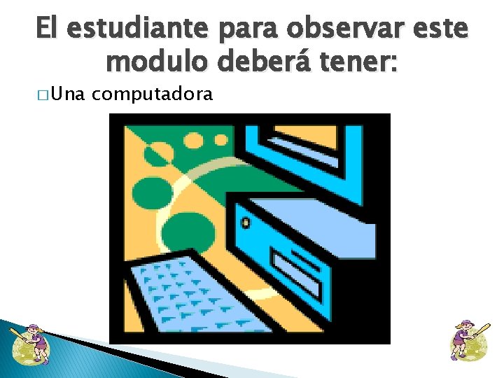 El estudiante para observar este modulo deberá tener: � Una computadora 