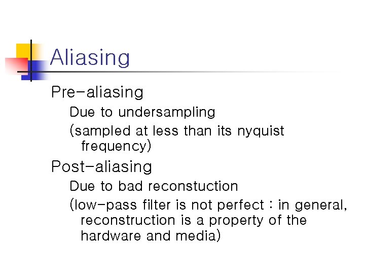 Aliasing Pre-aliasing Due to undersampling (sampled at less than its nyquist frequency) Post-aliasing Due