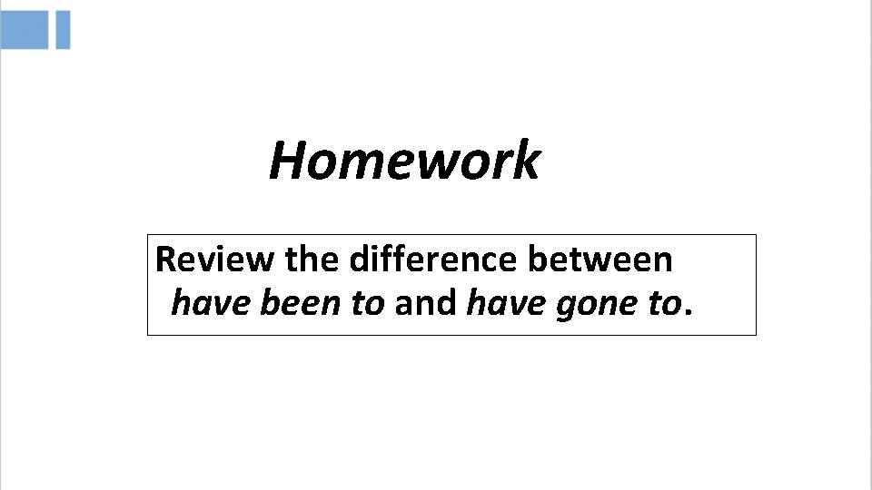 Homework Review the difference between have been to and have gone to. 
