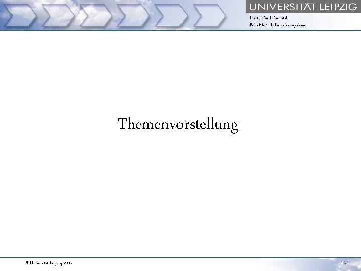 Institut für Informatik Betriebliche Informationssysteme Themenvorstellung © Universität Leipzig 2006 16 