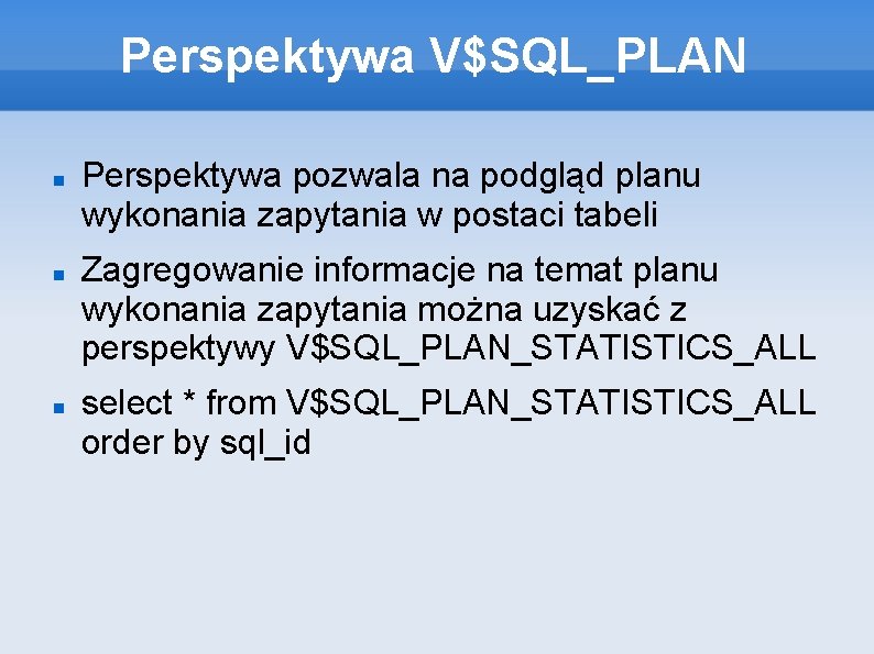 Perspektywa V$SQL_PLAN Perspektywa pozwala na podgląd planu wykonania zapytania w postaci tabeli Zagregowanie informacje