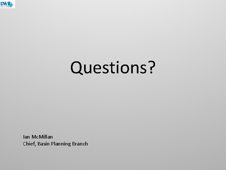 Questions? Ian Mc. Millan Chief, Basin Planning Branch 