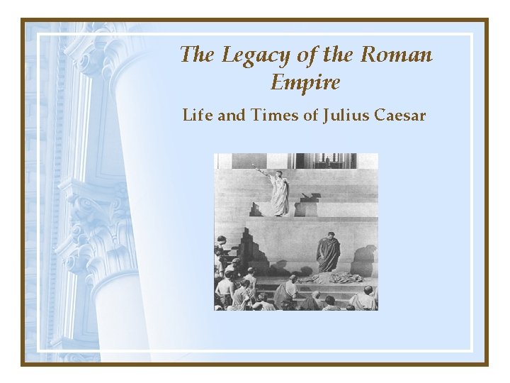 The Legacy of the Roman Empire Life and Times of Julius Caesar 