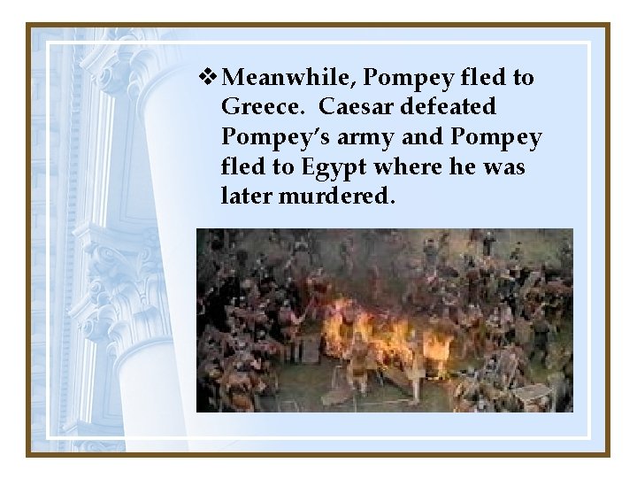 v Meanwhile, Pompey fled to Greece. Caesar defeated Pompey’s army and Pompey fled to