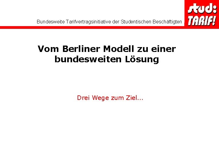 Bundesweite Tarifvertragsinitiative der Studentischen Beschäftigten Vom Berliner Modell zu einer bundesweiten Lösung Drei Wege