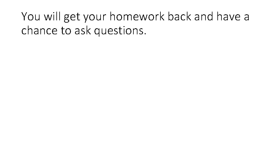 You will get your homework back and have a chance to ask questions. 