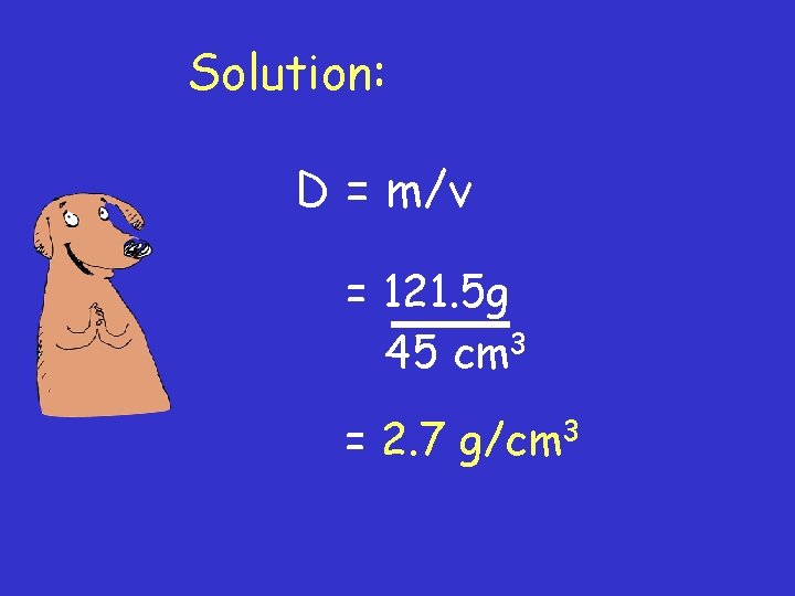 Solution: D = m/v = 121. 5 g 45 cm 3 = 2. 7