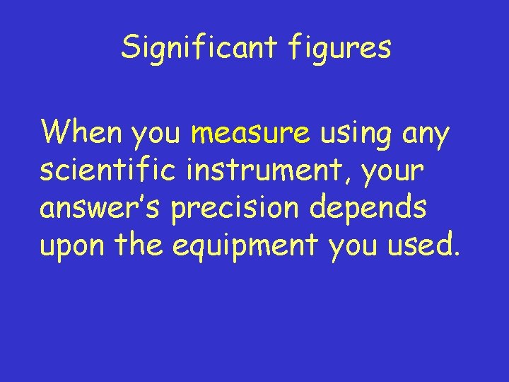 Significant figures When you measure using any scientific instrument, your answer’s precision depends upon