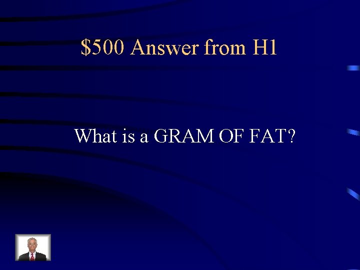 $500 Answer from H 1 What is a GRAM OF FAT? 