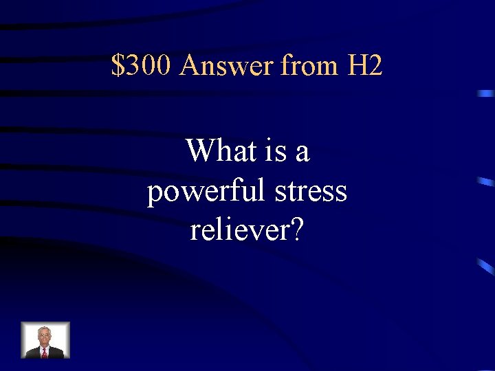 $300 Answer from H 2 What is a powerful stress reliever? 