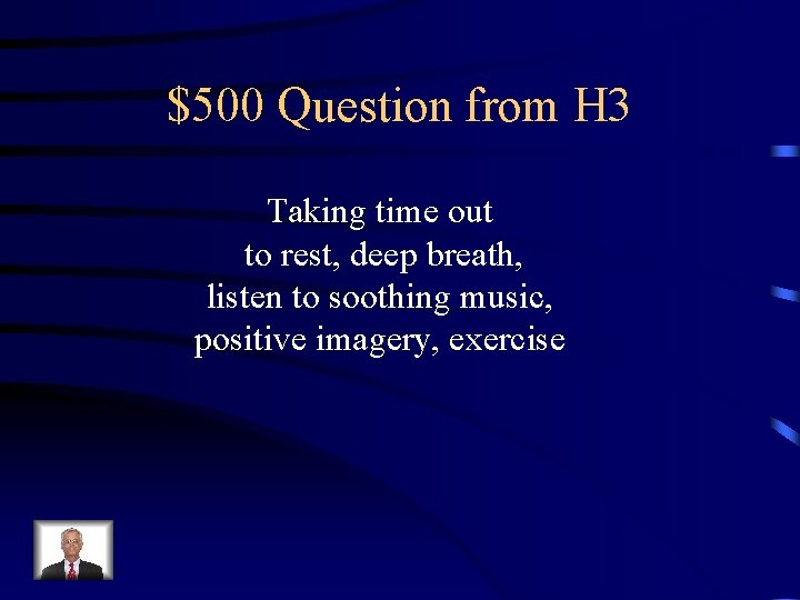 $500 Question from H 3 Taking time out to rest, deep breath, listen to