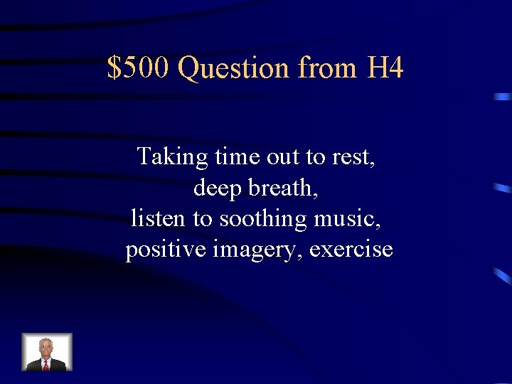 $500 Question from H 4 Taking time out to rest, deep breath, listen to