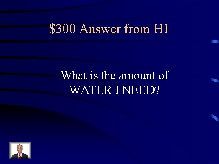 $300 Answer from H 1 What is the amount of WATER I NEED? 