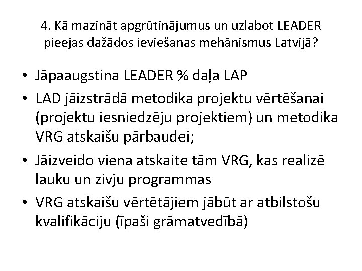 4. Kā mazināt apgrūtinājumus un uzlabot LEADER pieejas dažādos ieviešanas mehānismus Latvijā? • Jāpaaugstina