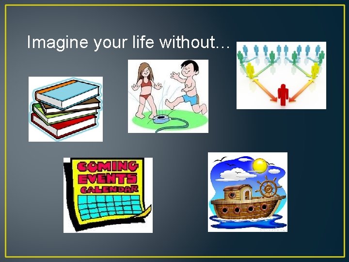 Imagine your life without… 