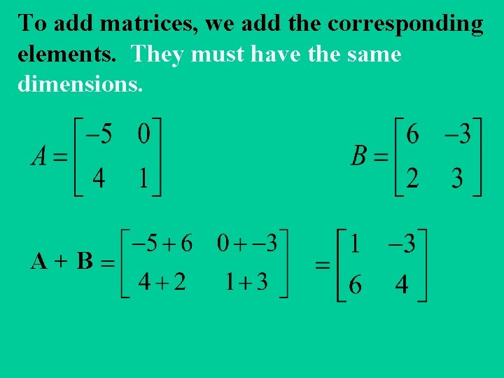 To add matrices, we add the corresponding elements. They must have the same dimensions.