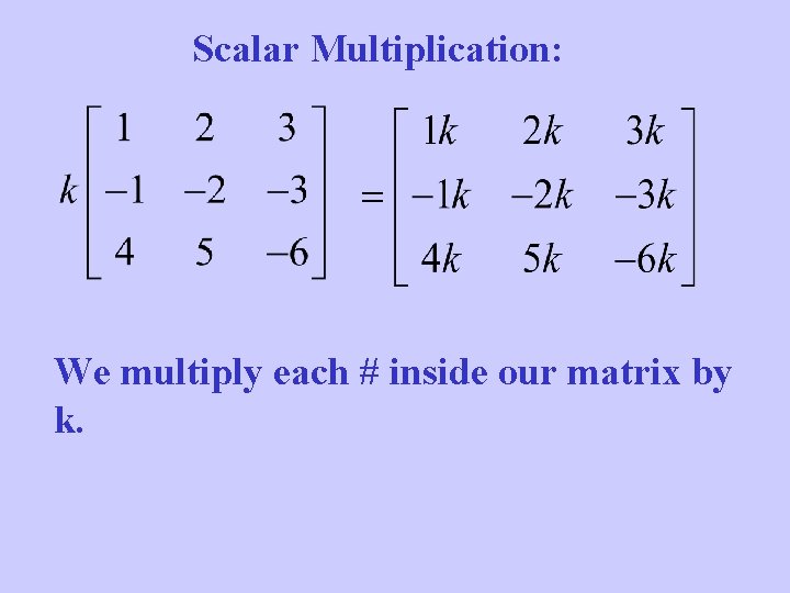 Scalar Multiplication: We multiply each # inside our matrix by k. 