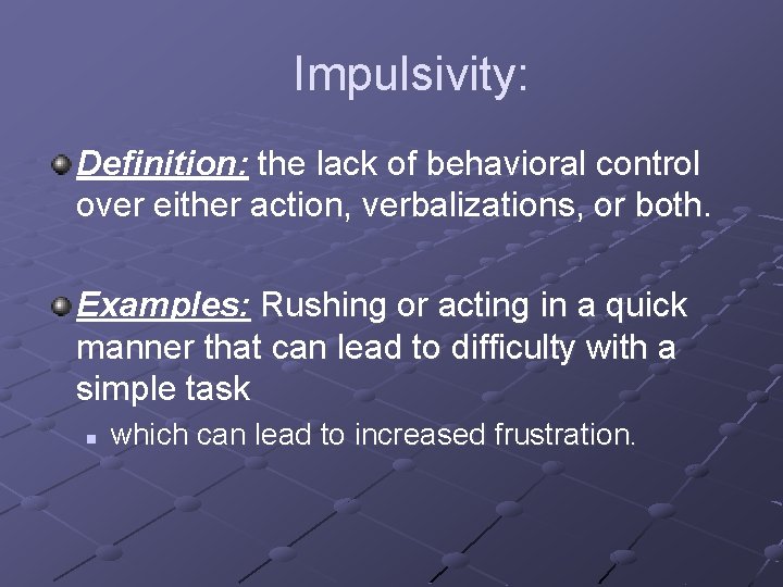Impulsivity: Definition: the lack of behavioral control over either action, verbalizations, or both. Examples: