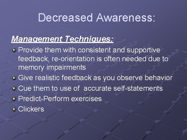 Decreased Awareness: Management Techniques: Provide them with consistent and supportive feedback, re-orientation is often