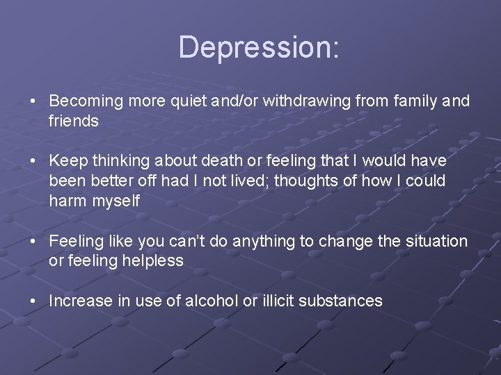 Depression: • Becoming more quiet and/or withdrawing from family and friends • Keep thinking