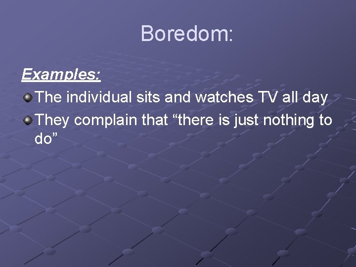 Boredom: Examples: The individual sits and watches TV all day They complain that “there