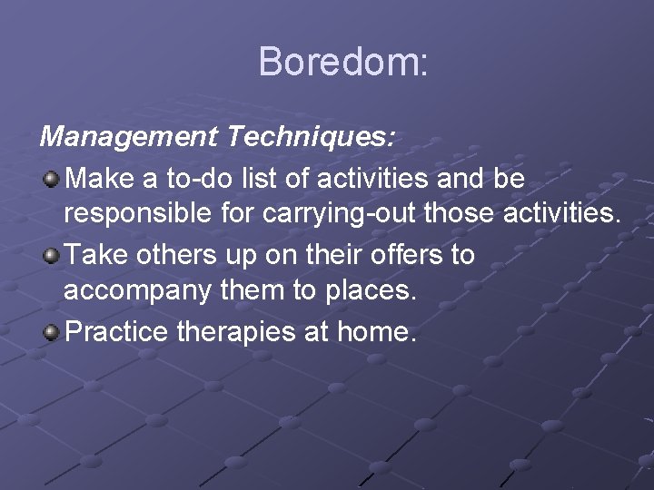 Boredom: Management Techniques: Make a to-do list of activities and be responsible for carrying-out
