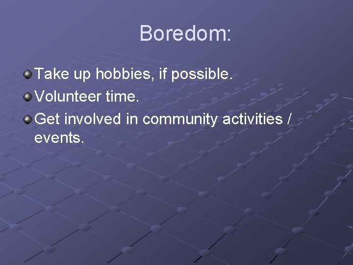 Boredom: Take up hobbies, if possible. Volunteer time. Get involved in community activities /