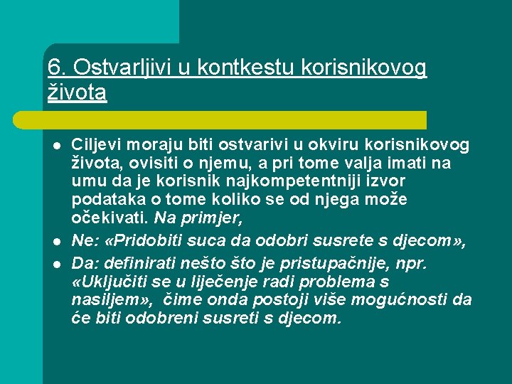 6. Ostvarljivi u kontkestu korisnikovog života l l l Ciljevi moraju biti ostvarivi u