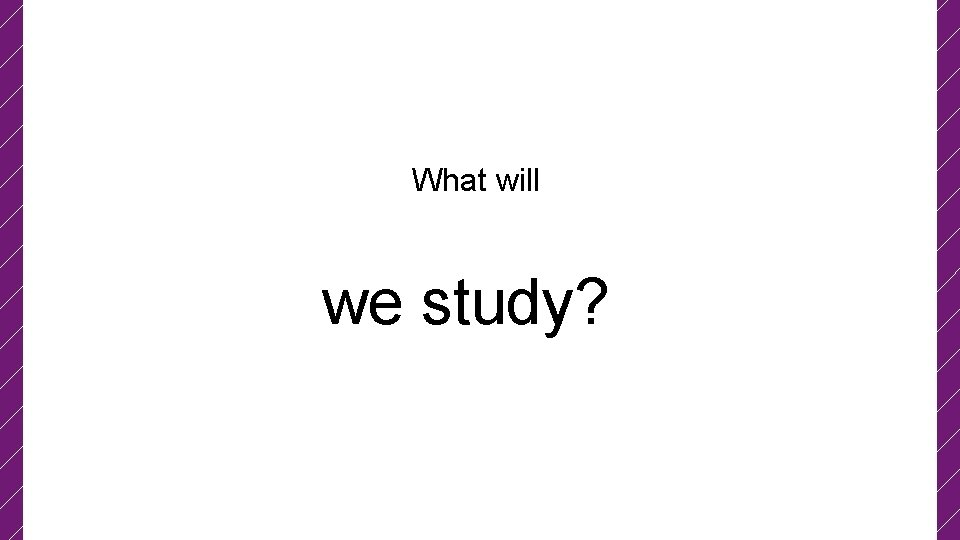 What will we study? 
