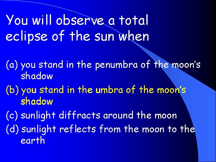 You will observe a total eclipse of the sun when (a) you stand in