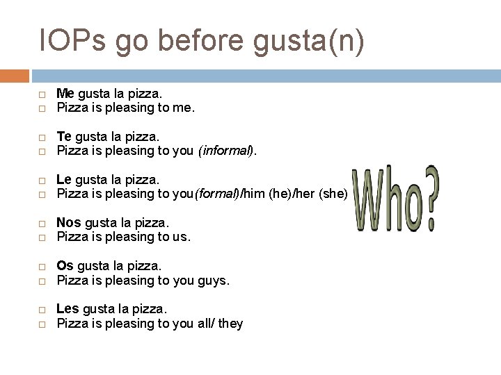 IOPs go before gusta(n) Me gusta la pizza. Pizza is pleasing to me. Te