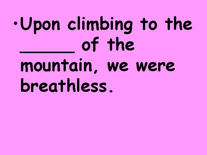  • Upon climbing to the _____ of the mountain, we were breathless. 