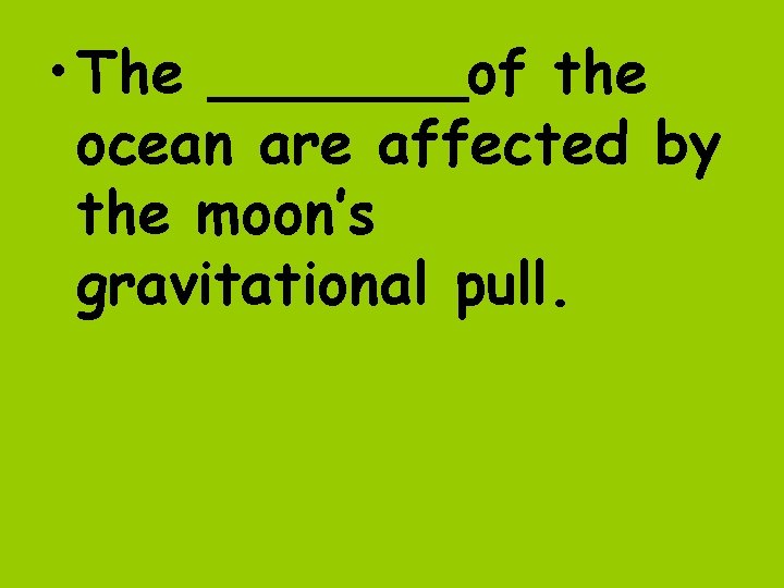  • The _______of the ocean are affected by the moon’s gravitational pull. 