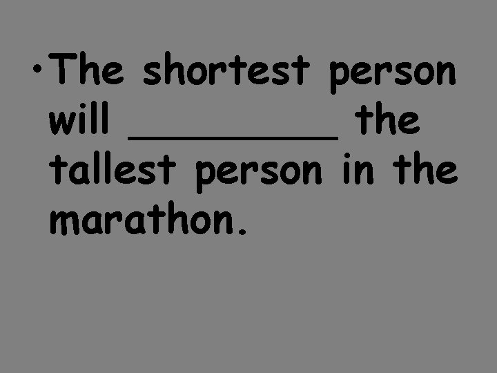  • The shortest person will ____ the tallest person in the marathon. 