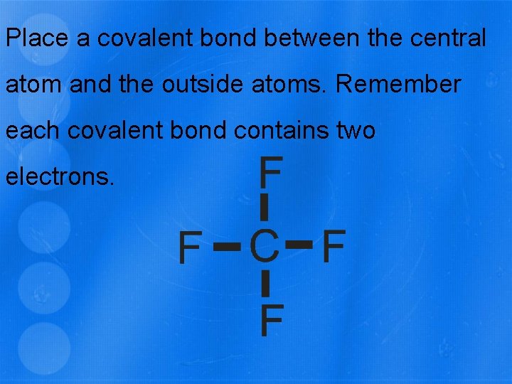 Place a covalent bond between the central atom and the outside atoms. Remember each
