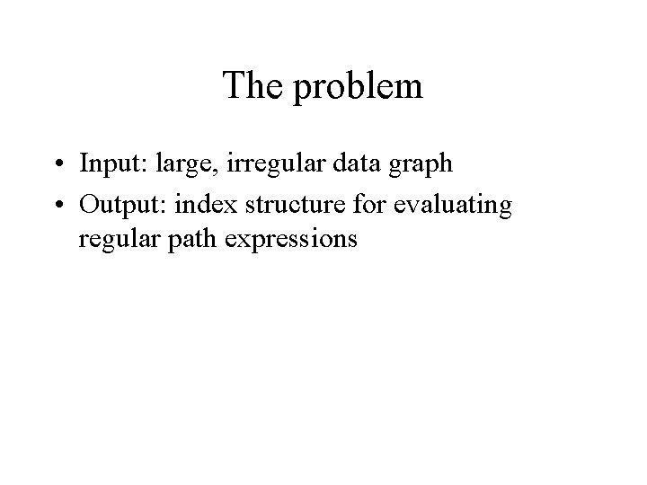 The problem • Input: large, irregular data graph • Output: index structure for evaluating