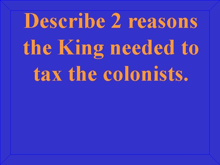 Describe 2 reasons the King needed to tax the colonists. 
