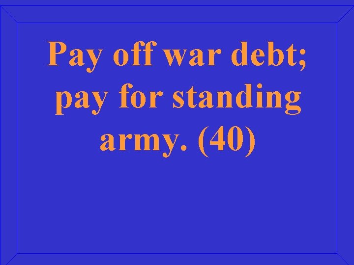 Pay off war debt; pay for standing army. (40) 