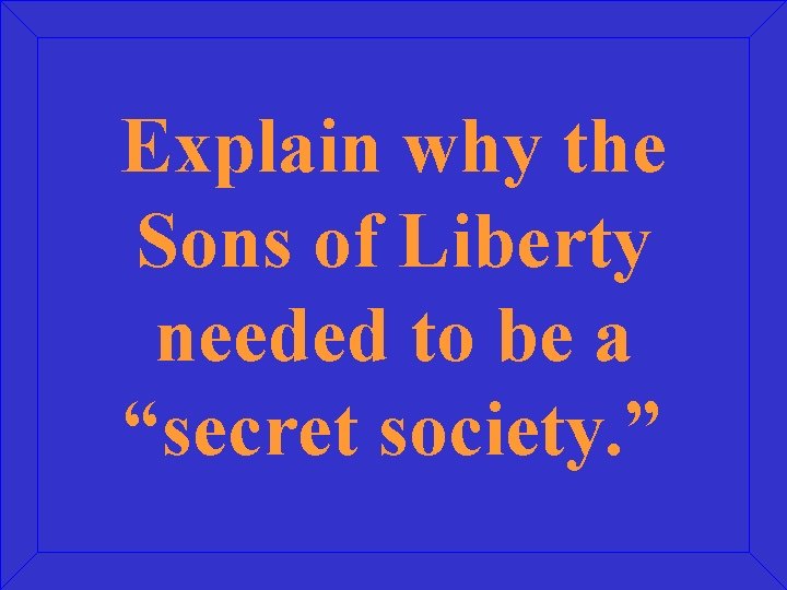 Explain why the Sons of Liberty needed to be a “secret society. ” 