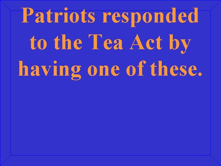 Patriots responded to the Tea Act by having one of these. 