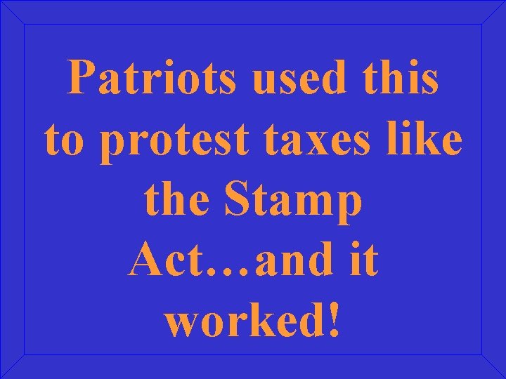 Patriots used this to protest taxes like the Stamp Act…and it worked! 