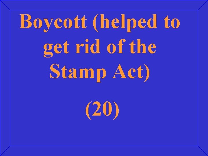 Boycott (helped to get rid of the Stamp Act) (20) 