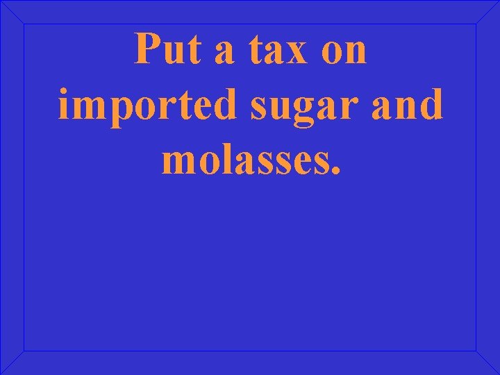 Put a tax on imported sugar and molasses. 