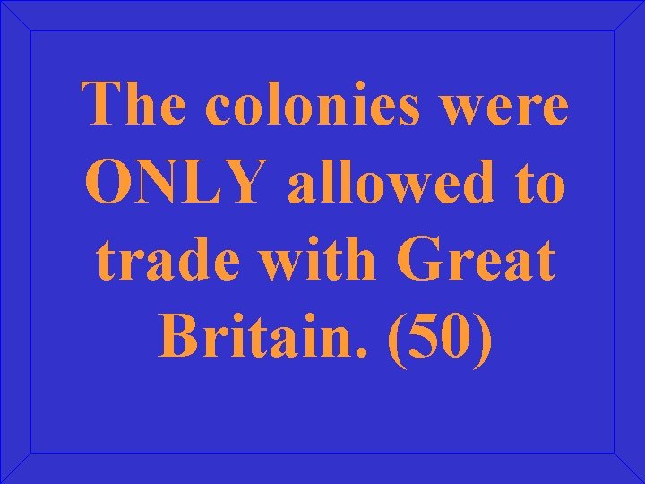 The colonies were ONLY allowed to trade with Great Britain. (50) 