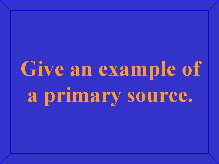 Give an example of a primary source. 