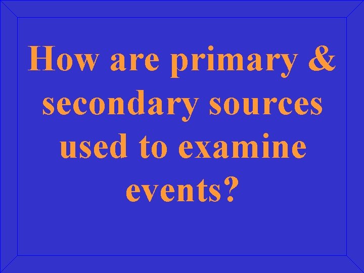 How are primary & secondary sources used to examine events? 