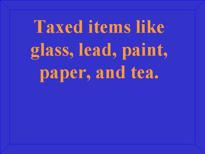 Taxed items like glass, lead, paint, paper, and tea. 