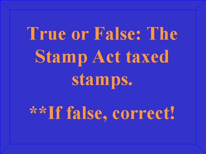 True or False: The Stamp Act taxed stamps. **If false, correct! 