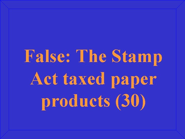 False: The Stamp Act taxed paper products (30) 