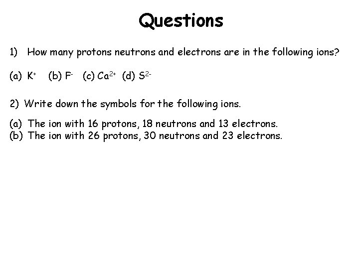Questions 1) How many protons neutrons and electrons are in the following ions? (a)